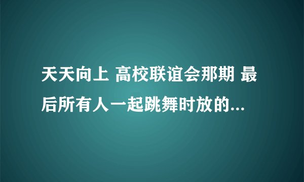 天天向上 高校联谊会那期 最后所有人一起跳舞时放的背景音乐叫什么名字 应该是一个韩国女生唱的