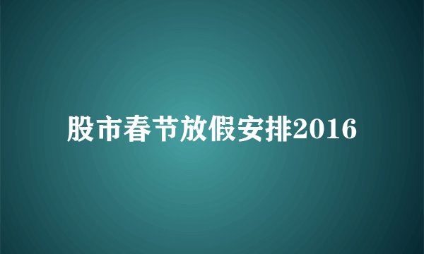 股市春节放假安排2016