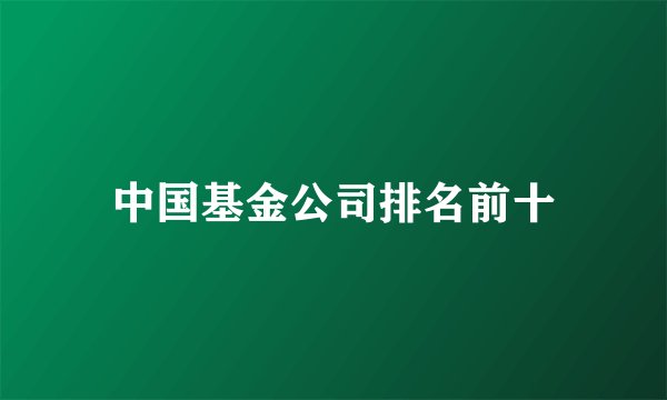 中国基金公司排名前十