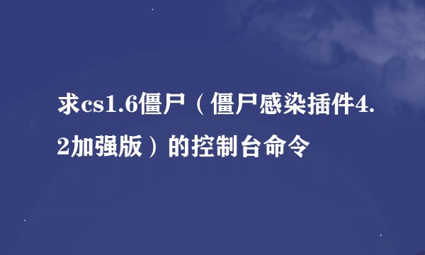 求cs1.6僵尸（僵尸感染插件4.2加强版）的控制台命令