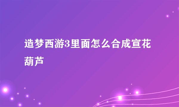 造梦西游3里面怎么合成宣花葫芦