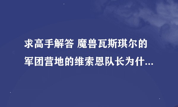 求高手解答 魔兽瓦斯琪尔的军团营地的维索恩队长为什么找不到我任务就断在那了求高手帮帮忙