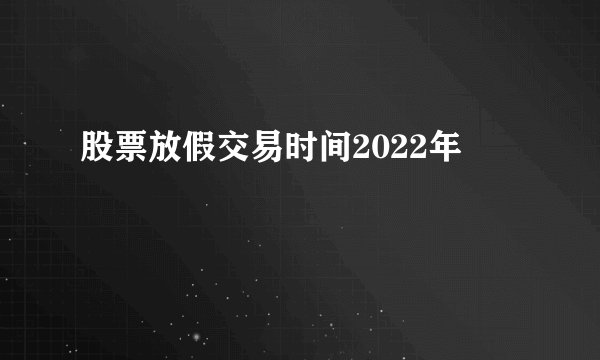 股票放假交易时间2022年