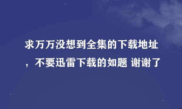 求万万没想到全集的下载地址，不要迅雷下载的如题 谢谢了