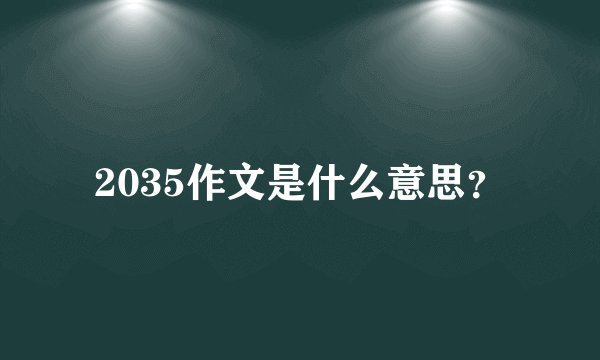 2035作文是什么意思？