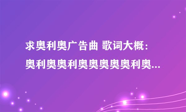 求奥利奥广告曲 歌词大概：奥利奥奥利奥奥奥奥奥利奥。。。。