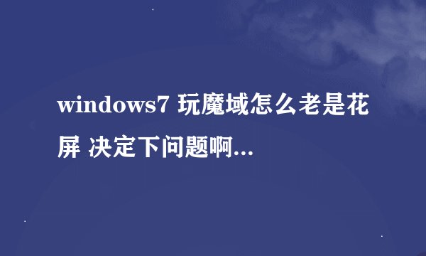 windows7 玩魔域怎么老是花屏 决定下问题啊 不要老说什么线路还有什么什么不好的
