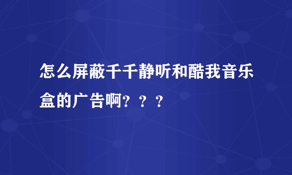 怎么屏蔽千千静听和酷我音乐盒的广告啊？？？