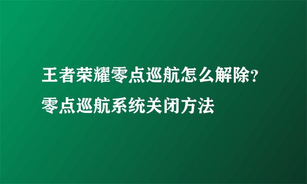 王者荣耀零点巡航怎么解除？零点巡航系统关闭方法