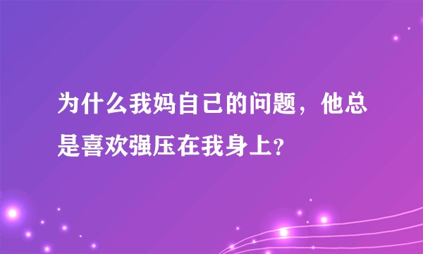 为什么我妈自己的问题，他总是喜欢强压在我身上？