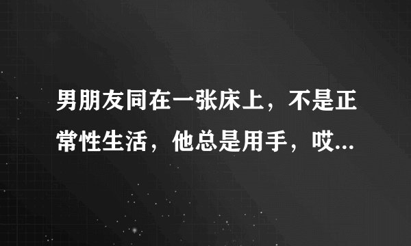 男朋友同在一张床上，不是正常性生活，他总是用手，哎。他是不是有什么问题？我还不好意思问。