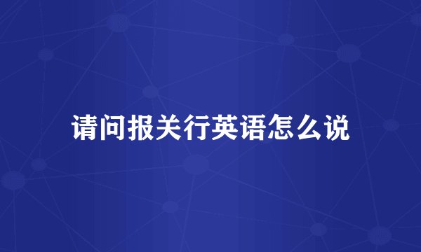 请问报关行英语怎么说