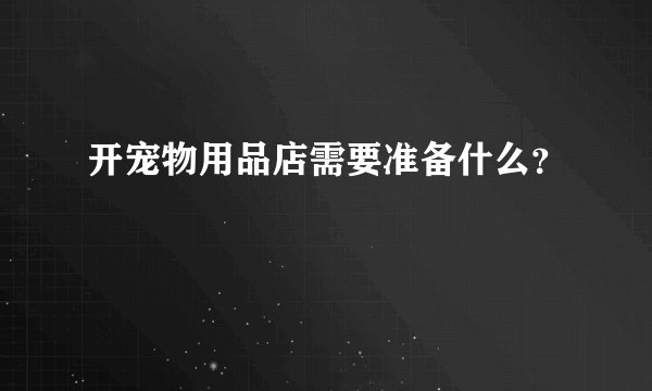 开宠物用品店需要准备什么？
