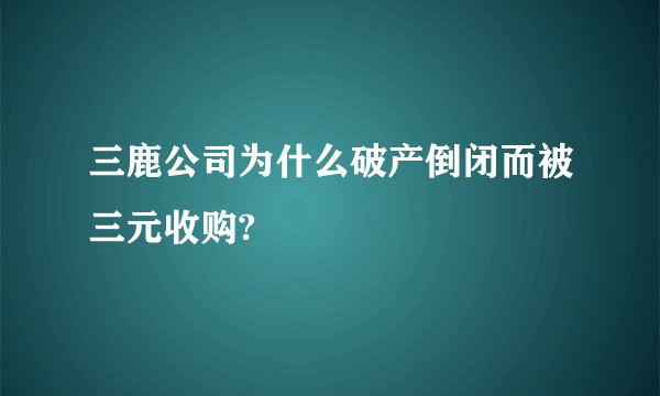 三鹿公司为什么破产倒闭而被三元收购?