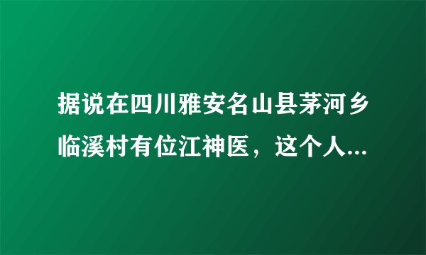 据说在四川雅安名山县茅河乡临溪村有位江神医，这个人是不是真的？知道的说下