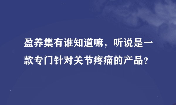 盈养集有谁知道嘛，听说是一款专门针对关节疼痛的产品？