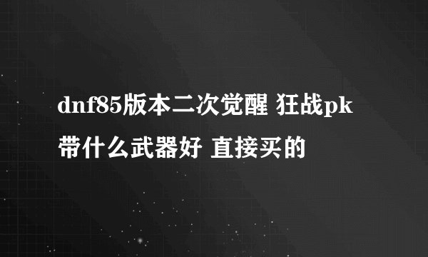 dnf85版本二次觉醒 狂战pk带什么武器好 直接买的