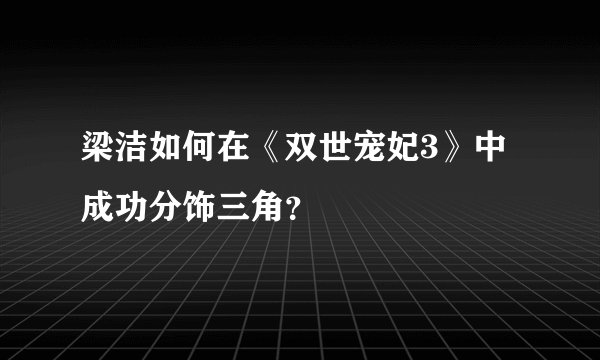 梁洁如何在《双世宠妃3》中成功分饰三角？