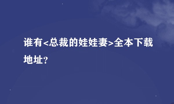 谁有<总裁的娃娃妻>全本下载地址？