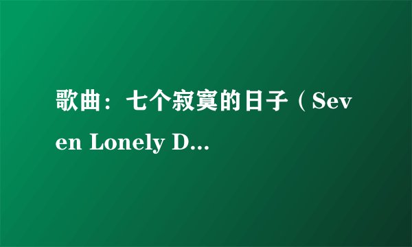 歌曲：七个寂寞的日子（Seven Lonely Days ）的歌词（英语和汉语翻译），下载地址