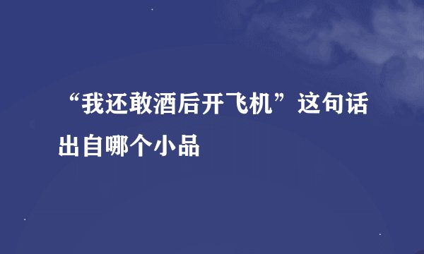 “我还敢酒后开飞机”这句话出自哪个小品