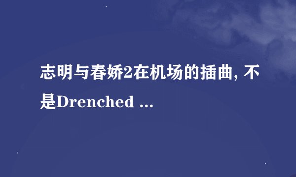 志明与春娇2在机场的插曲, 不是Drenched 这首歌.也是女声英文