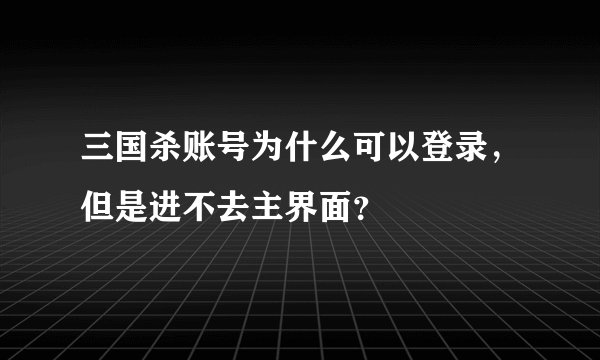 三国杀账号为什么可以登录，但是进不去主界面？