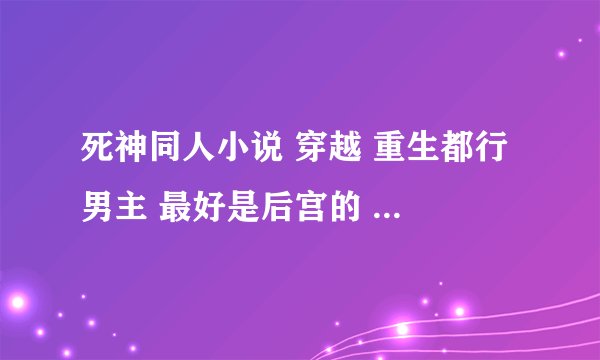 死神同人小说 穿越 重生都行 男主 最好是后宫的 要完结的 篇幅长（不要说什么晋江 不要女主，不要bl）
