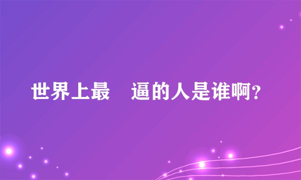 世界上最儍逼的人是谁啊？