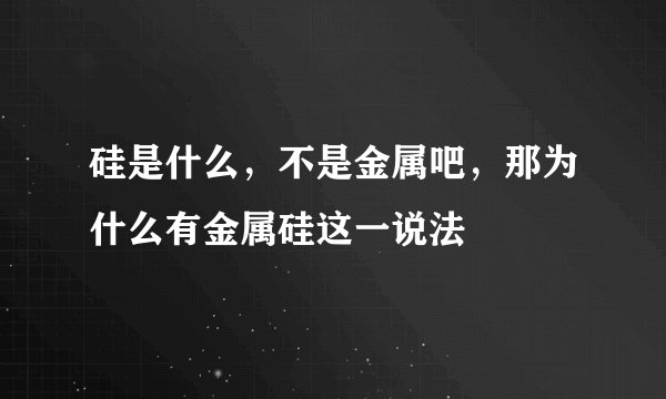 硅是什么，不是金属吧，那为什么有金属硅这一说法