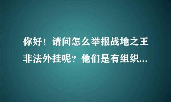 你好！请问怎么举报战地之王非法外挂呢？他们是有组织的外挂客服。请你们与我联系。