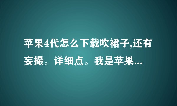 苹果4代怎么下载吹裙子,还有妄撮。详细点。我是苹果盲，用什么软件。