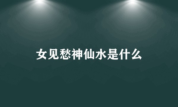 女见愁神仙水是什么