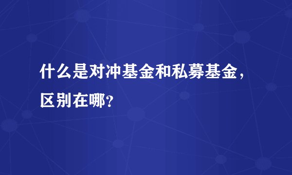 什么是对冲基金和私募基金，区别在哪？