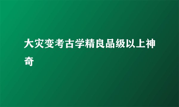 大灾变考古学精良品级以上神奇