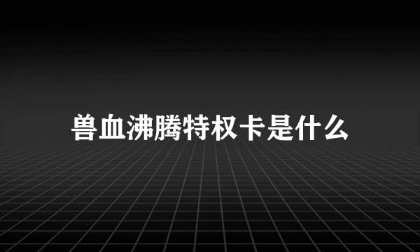 兽血沸腾特权卡是什么