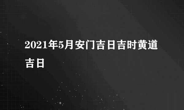 2021年5月安门吉日吉时黄道吉日