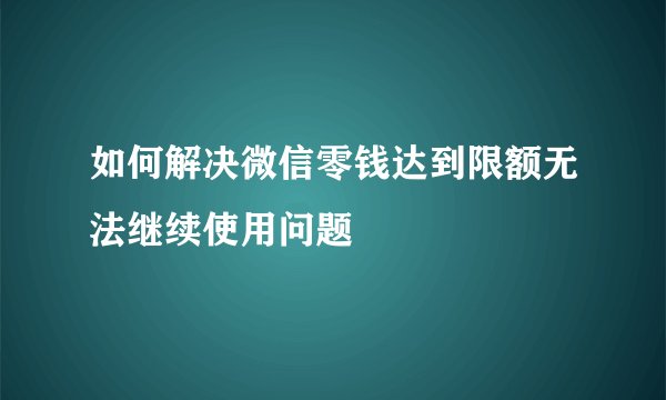 如何解决微信零钱达到限额无法继续使用问题