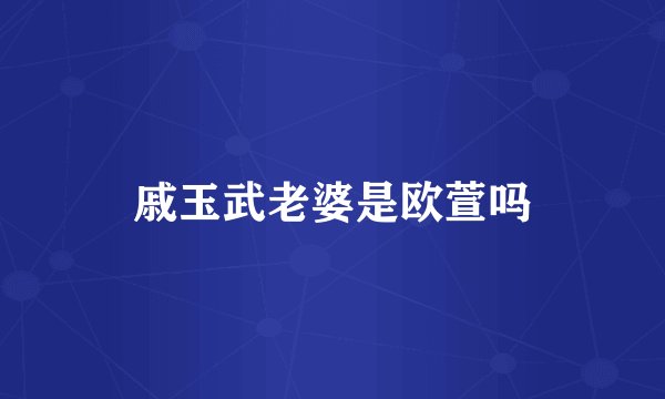 戚玉武老婆是欧萱吗
