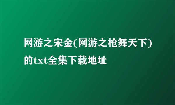 网游之宋金(网游之枪舞天下)的txt全集下载地址