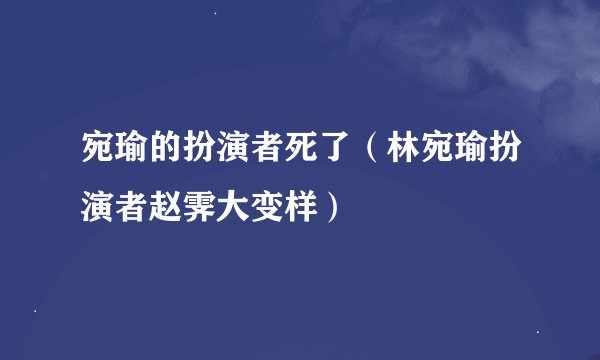 宛瑜的扮演者死了（林宛瑜扮演者赵霁大变样）