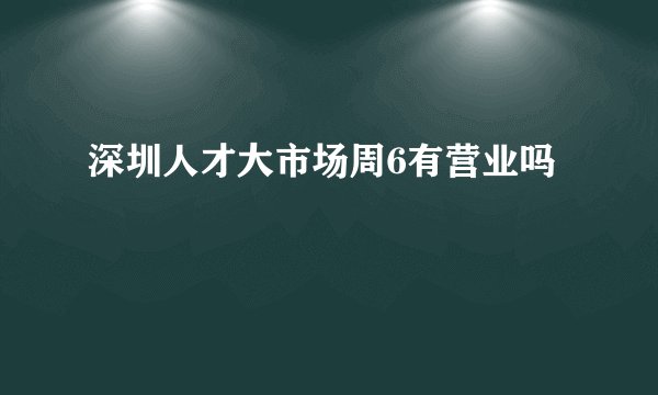 深圳人才大市场周6有营业吗