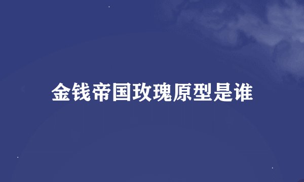 金钱帝国玫瑰原型是谁
