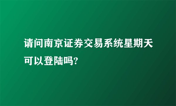 请问南京证券交易系统星期天可以登陆吗?