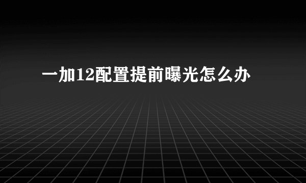 一加12配置提前曝光怎么办