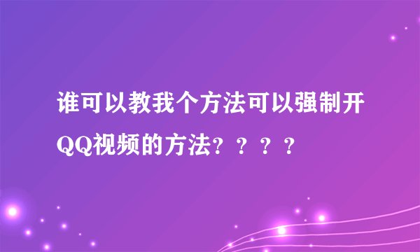 谁可以教我个方法可以强制开QQ视频的方法？？？？