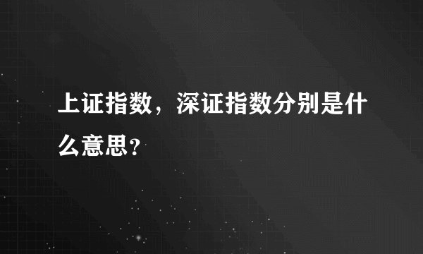 上证指数，深证指数分别是什么意思？