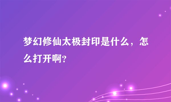 梦幻修仙太极封印是什么，怎么打开啊？