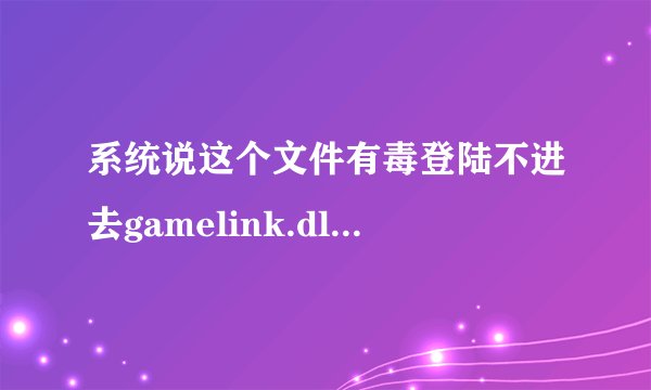 系统说这个文件有毒登陆不进去gamelink.dll求方法 我找不到这个文件 我的电脑是win7 32位的