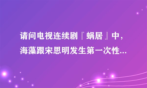 请问电视连续剧『蜗居』中，海藻跟宋思明发生第一次性行为的时候海藻是处女吗？为什么